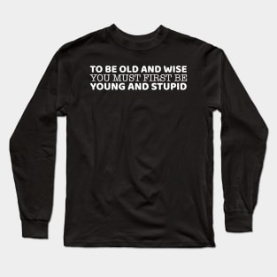 To Be Old And Wise You Must First Be Young And Stupid Long Sleeve T-Shirt